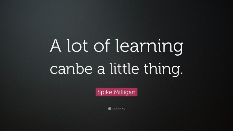 Spike Milligan Quote: “A lot of learning canbe a little thing.”