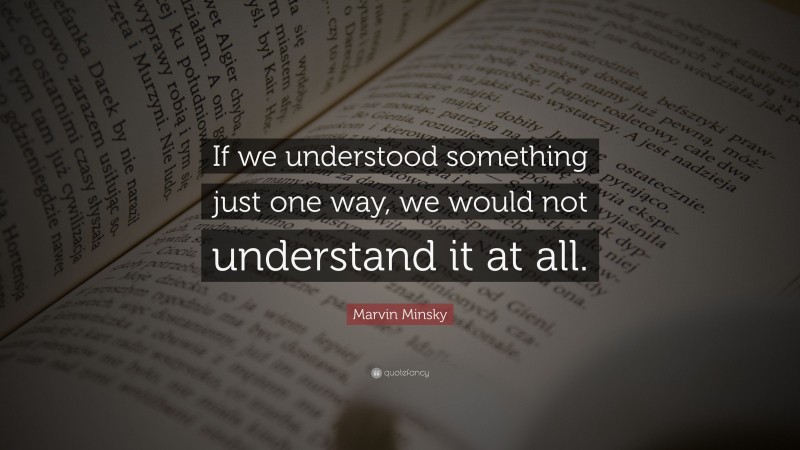 Marvin Minsky Quote: “If we understood something just one way, we would not understand it at all.”