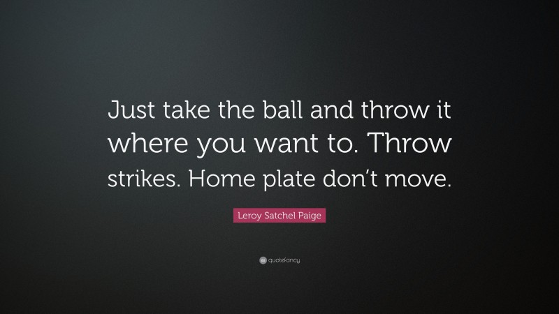 Leroy Satchel Paige Quote: “Just take the ball and throw it where you want to. Throw strikes. Home plate don’t move.”
