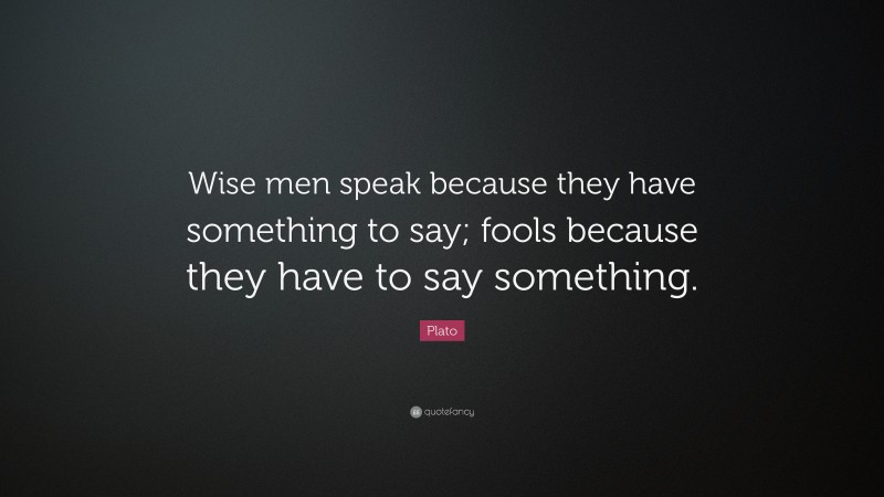 Plato Quote: “Wise men speak because they have something to say; fools ...