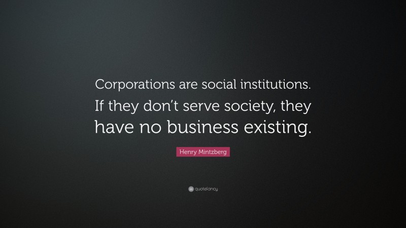 Henry Mintzberg Quote: “Corporations are social institutions. If they don’t serve society, they have no business existing.”