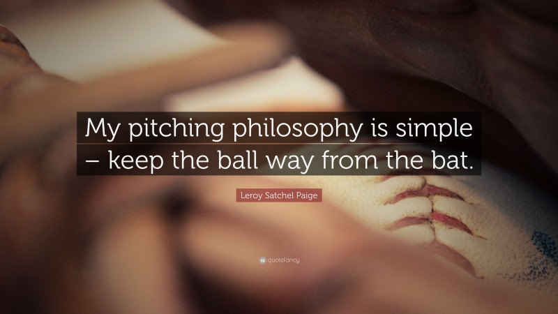 Leroy Satchel Paige Quote: “My pitching philosophy is simple – keep the ball way from the bat.”