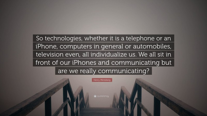 Henry Mintzberg Quote: “So technologies, whether it is a telephone or an iPhone, computers in general or automobiles, television even, all individualize us. We all sit in front of our iPhones and communicating but are we really communicating?”