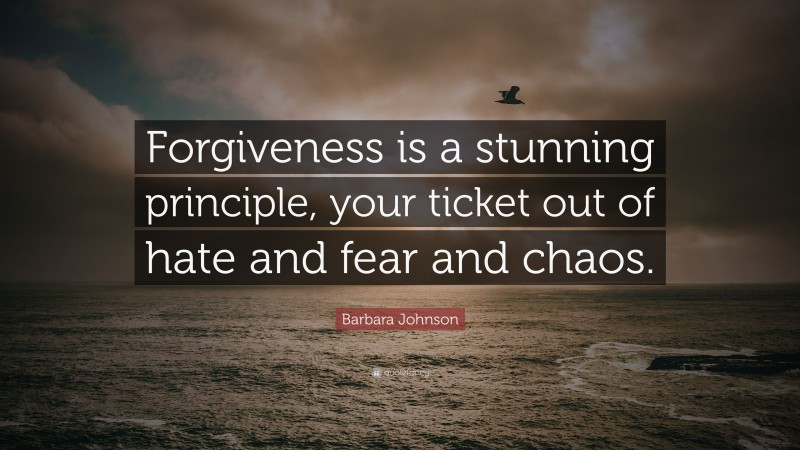 Barbara Johnson Quote: “Forgiveness is a stunning principle, your ticket out of hate and fear and chaos.”
