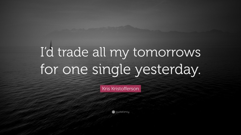 Kris Kristofferson Quote: “I’d trade all my tomorrows for one single yesterday.”