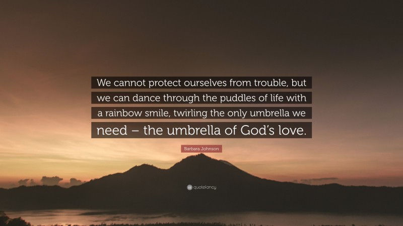 Barbara Johnson Quote: “We cannot protect ourselves from trouble, but we can dance through the puddles of life with a rainbow smile, twirling the only umbrella we need – the umbrella of God’s love.”