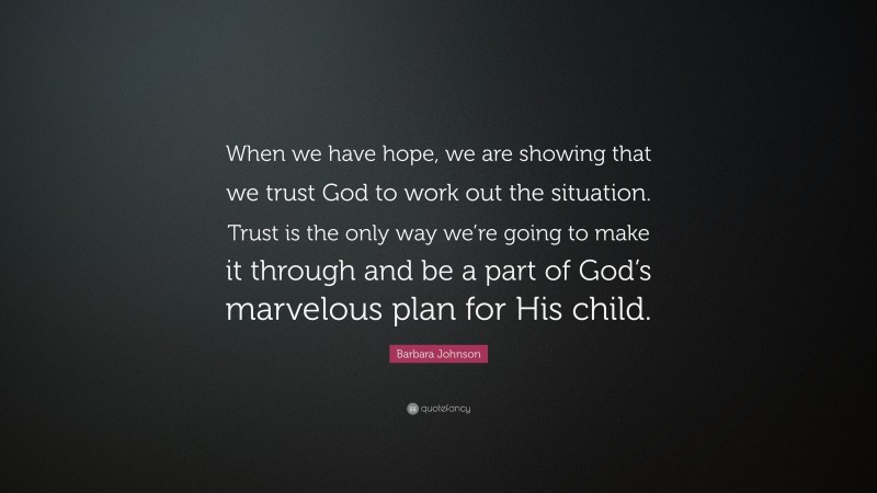 Barbara Johnson Quote: “When we have hope, we are showing that we trust God to work out the situation. Trust is the only way we’re going to make it through and be a part of God’s marvelous plan for His child.”