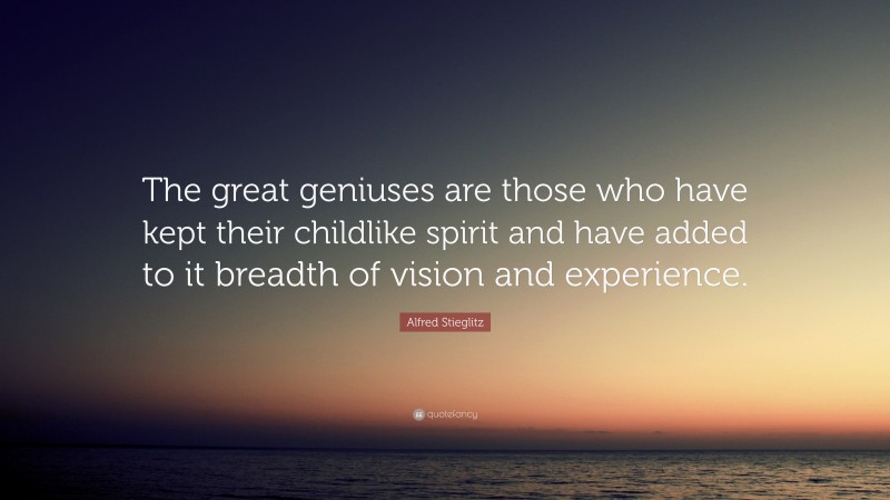 Alfred Stieglitz Quote: “The great geniuses are those who have kept their childlike spirit and have added to it breadth of vision and experience.”