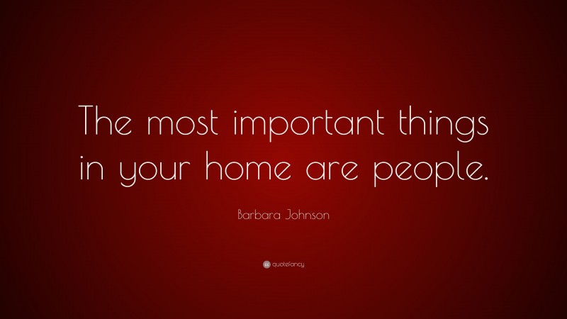 Barbara Johnson Quote: “The most important things in your home are people.”