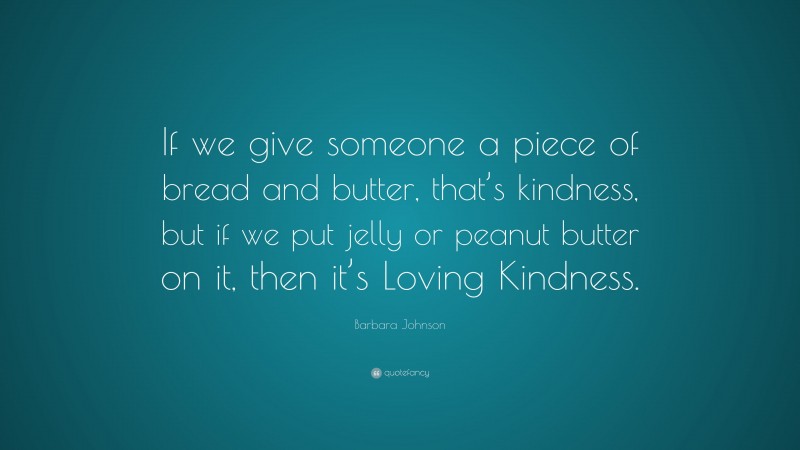 Barbara Johnson Quote: “If we give someone a piece of bread and butter, that’s kindness, but if we put jelly or peanut butter on it, then it’s Loving Kindness.”