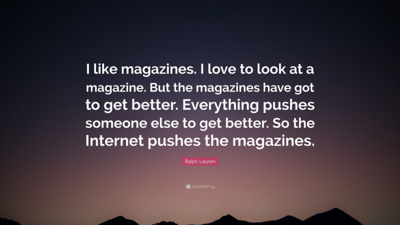 Ralph Lauren Quote: “I like magazines. I love to look at a magazine. But the magazines have got to get better. Everything pushes someone else to get better. So the Internet pushes the magazines.”