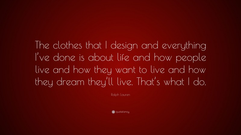 Ralph Lauren Quote: “The clothes that I design and everything I’ve done is about life and how people live and how they want to live and how they dream they’ll live. That’s what I do.”