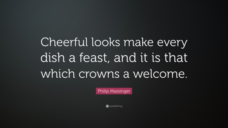 Philip Massinger Quote: “Cheerful looks make every dish a feast, and it is that which crowns a welcome.”
