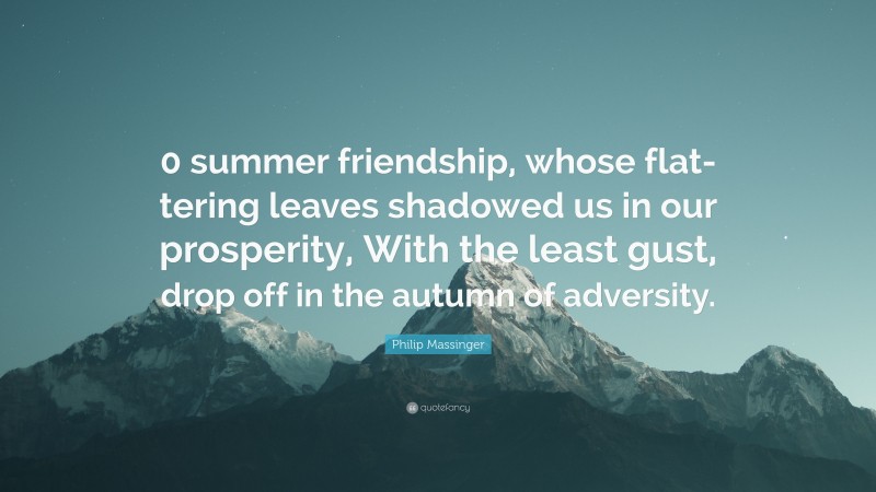 Philip Massinger Quote: “0 summer friendship, whose flat-tering leaves shadowed us in our prosperity, With the least gust, drop off in the autumn of adversity.”