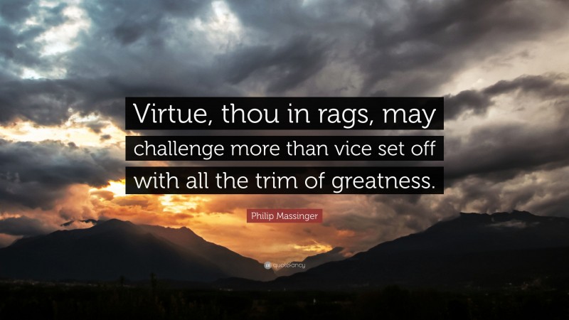Philip Massinger Quote: “Virtue, thou in rags, may challenge more than vice set off with all the trim of greatness.”