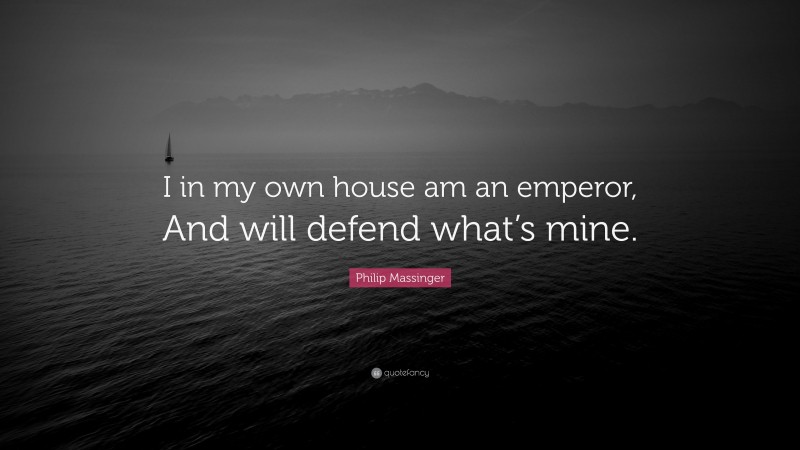 Philip Massinger Quote: “I in my own house am an emperor, And will defend what’s mine.”