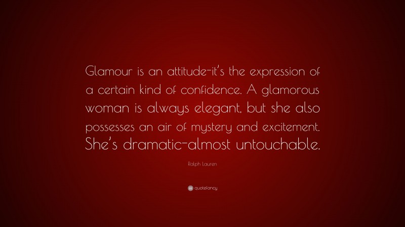 Ralph Lauren Quote: “Glamour is an attitude-it’s the expression of a certain kind of confidence. A glamorous woman is always elegant, but she also possesses an air of mystery and excitement. She’s dramatic-almost untouchable.”