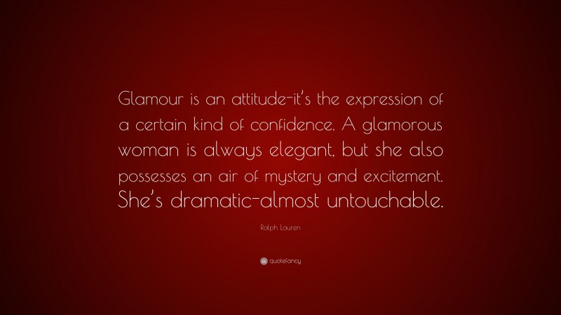 Ralph Lauren Quote: “Glamour is an attitude-it’s the expression of a certain kind of confidence. A glamorous woman is always elegant, but she also possesses an air of mystery and excitement. She’s dramatic-almost untouchable.”
