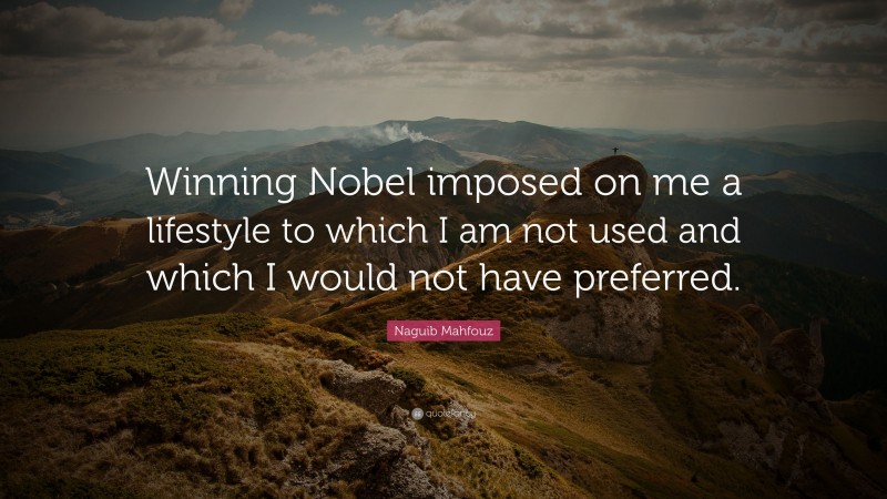 Naguib Mahfouz Quote: “Winning Nobel imposed on me a lifestyle to which I am not used and which I would not have preferred.”