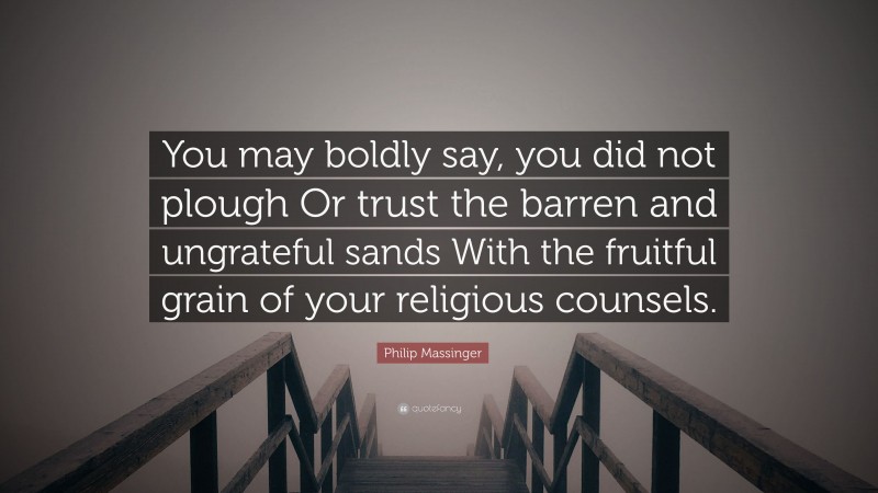 Philip Massinger Quote: “You may boldly say, you did not plough Or trust the barren and ungrateful sands With the fruitful grain of your religious counsels.”