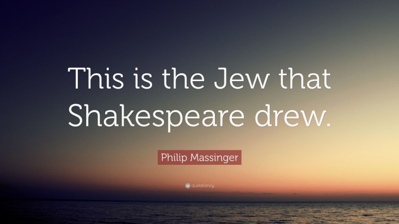 Philip Massinger Quote: “This is the Jew that Shakespeare drew.”