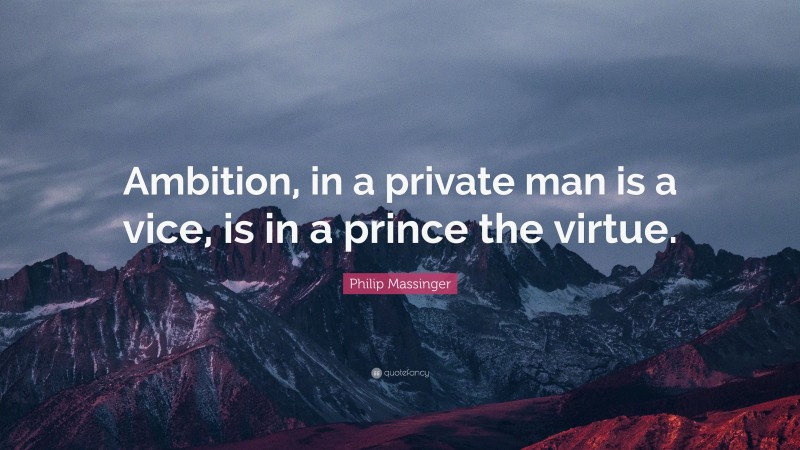 Philip Massinger Quote: “Ambition, in a private man is a vice, is in a prince the virtue.”
