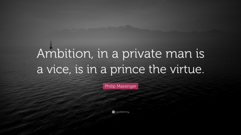 Philip Massinger Quote: “Ambition, in a private man is a vice, is in a prince the virtue.”
