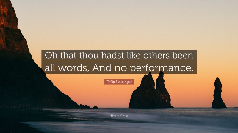 Philip Massinger Quote: “Oh that thou hadst like others been all words, And no performance.”