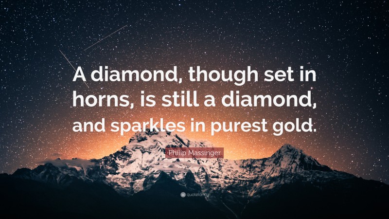 Philip Massinger Quote: “A diamond, though set in horns, is still a diamond, and sparkles in purest gold.”