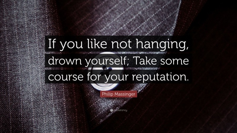 Philip Massinger Quote: “If you like not hanging, drown yourself; Take some course for your reputation.”