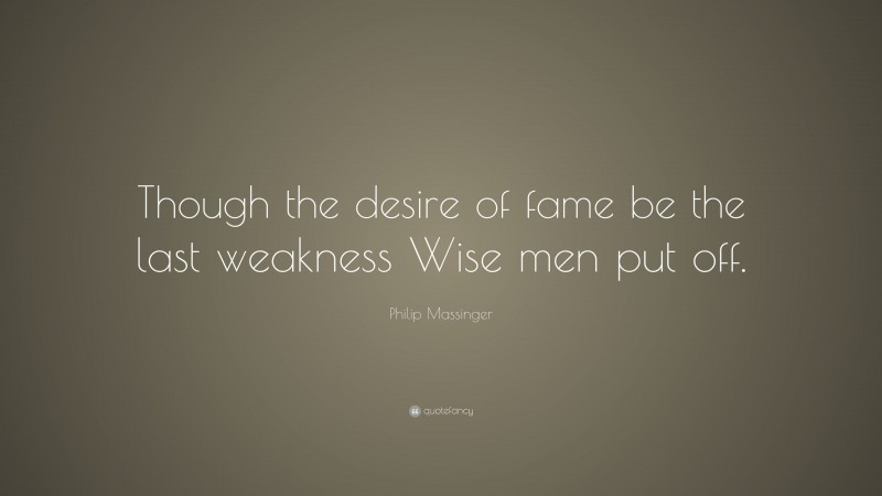 Philip Massinger Quote: “Though the desire of fame be the last weakness Wise men put off.”