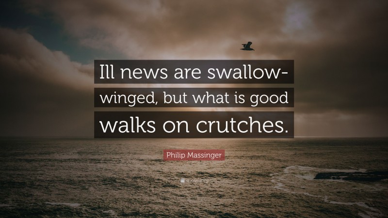 Philip Massinger Quote: “Ill news are swallow-winged, but what is good walks on crutches.”