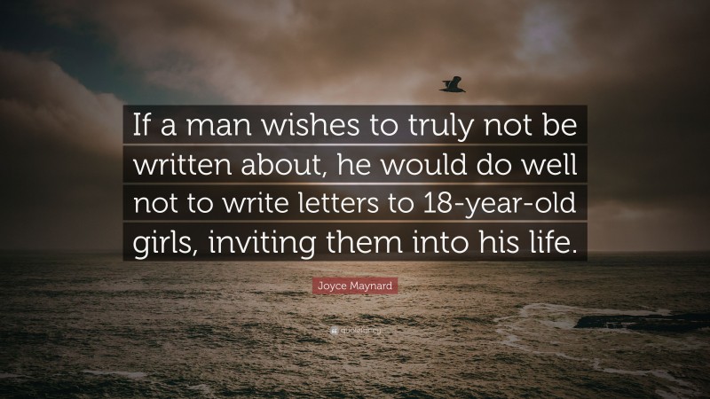 Joyce Maynard Quote: “If a man wishes to truly not be written about, he would do well not to write letters to 18-year-old girls, inviting them into his life.”