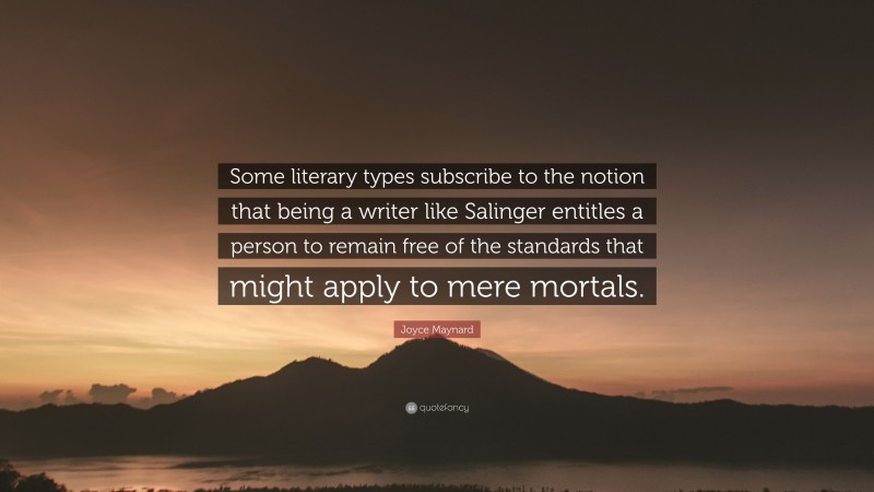 Joyce Maynard Quote: “Some literary types subscribe to the notion that being a writer like Salinger entitles a person to remain free of the standards that might apply to mere mortals.”