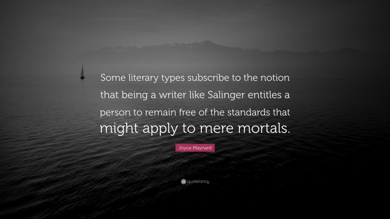 Joyce Maynard Quote: “Some literary types subscribe to the notion that being a writer like Salinger entitles a person to remain free of the standards that might apply to mere mortals.”