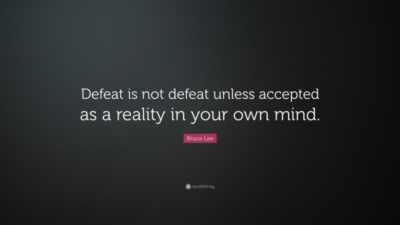 Bruce Lee Quote: “Defeat is not defeat unless accepted as a reality in your own mind.”