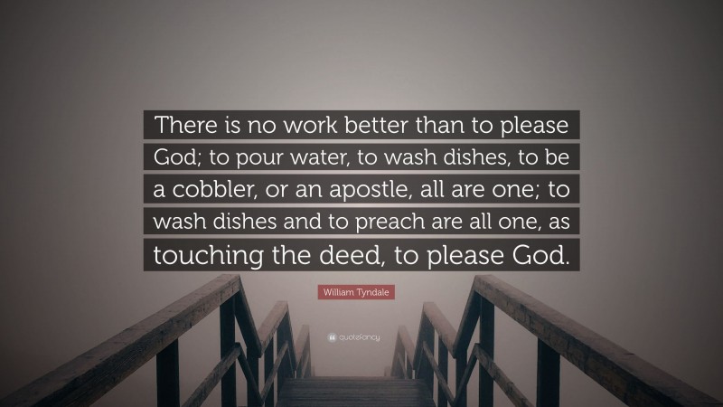 William Tyndale Quote: “There is no work better than to please God; to pour water, to wash dishes, to be a cobbler, or an apostle, all are one; to wash dishes and to preach are all one, as touching the deed, to please God.”