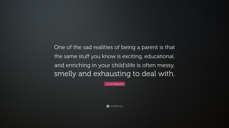 Joyce Maynard Quote: “One of the sad realities of being a parent is that the same stuff you know is exciting, educational, and enriching in your child’slife is often messy, smelly and exhausting to deal with.”