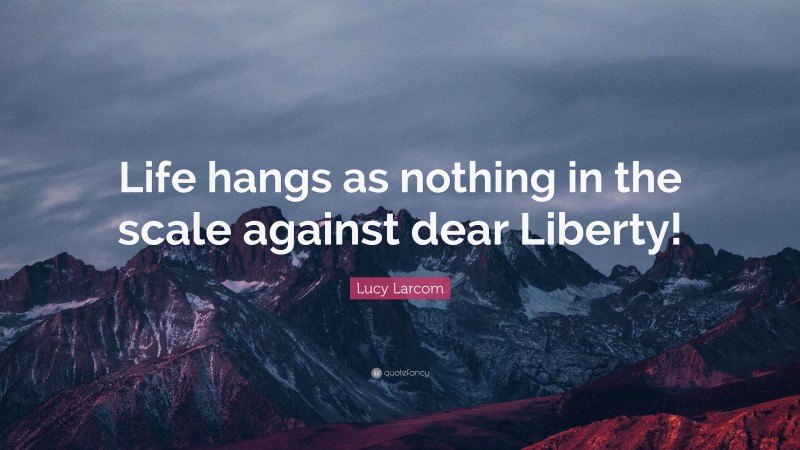 Lucy Larcom Quote: “Life hangs as nothing in the scale against dear Liberty!”