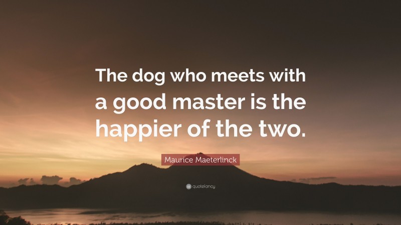 Maurice Maeterlinck Quote: “The dog who meets with a good master is the happier of the two.”