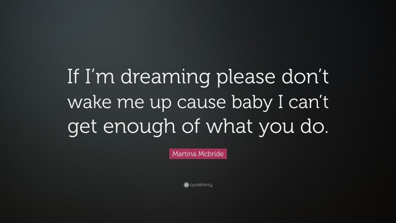 Martina Mcbride Quote: “If I’m dreaming please don’t wake me up cause baby I can’t get enough of what you do.”
