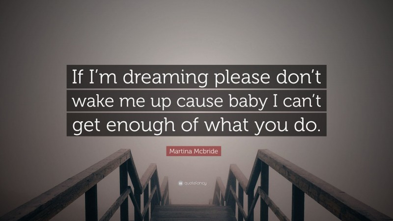 Martina Mcbride Quote: “If I’m dreaming please don’t wake me up cause baby I can’t get enough of what you do.”