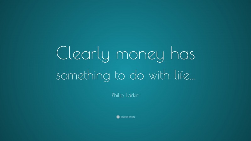 Philip Larkin Quote: “Clearly money has something to do with life...”
