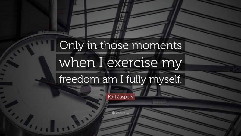 Karl Jaspers Quote: “Only in those moments when I exercise my freedom am I fully myself.”