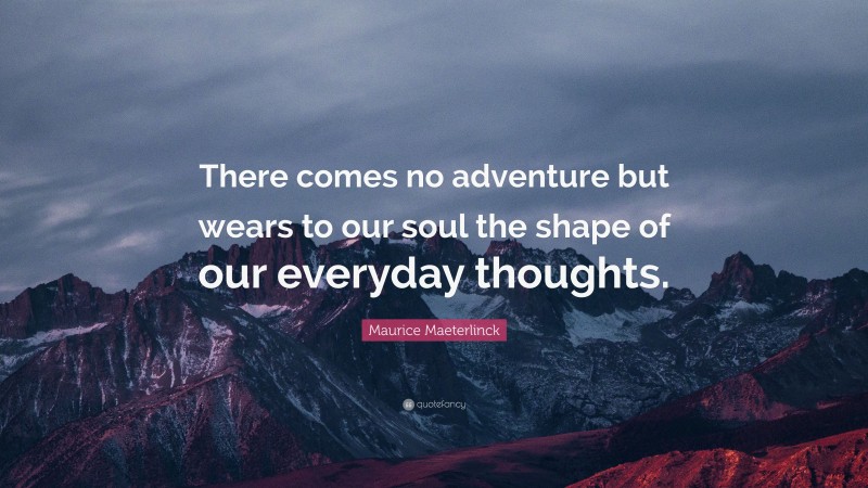 Maurice Maeterlinck Quote: “There comes no adventure but wears to our soul the shape of our everyday thoughts.”