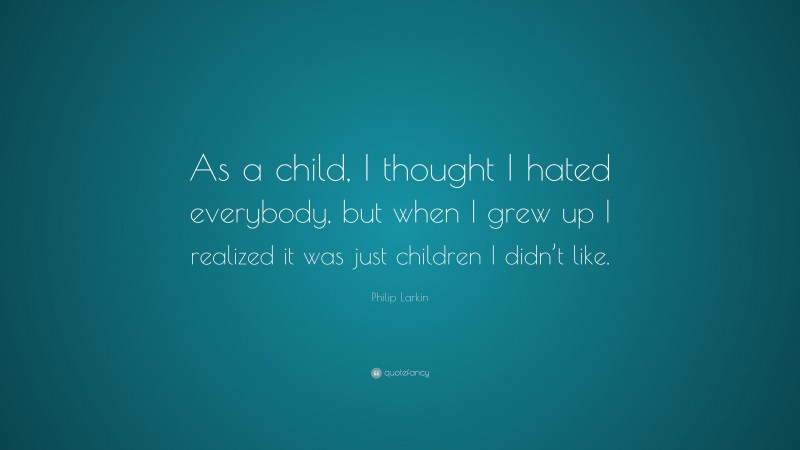 Philip Larkin Quote: “As a child, I thought I hated everybody, but when I grew up I realized it was just children I didn’t like.”