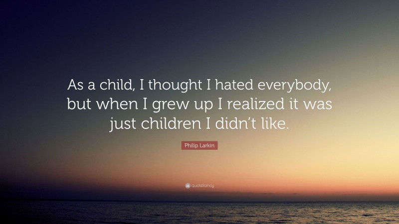 Philip Larkin Quote: “As a child, I thought I hated everybody, but when I grew up I realized it was just children I didn’t like.”