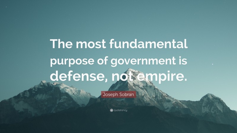Joseph Sobran Quote: “The most fundamental purpose of government is defense, not empire.”