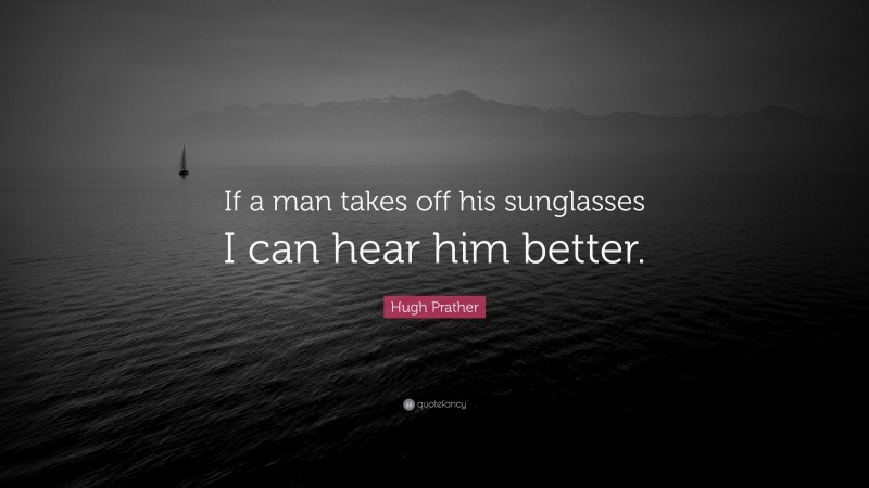 Hugh Prather Quote: “If a man takes off his sunglasses I can hear him better.”