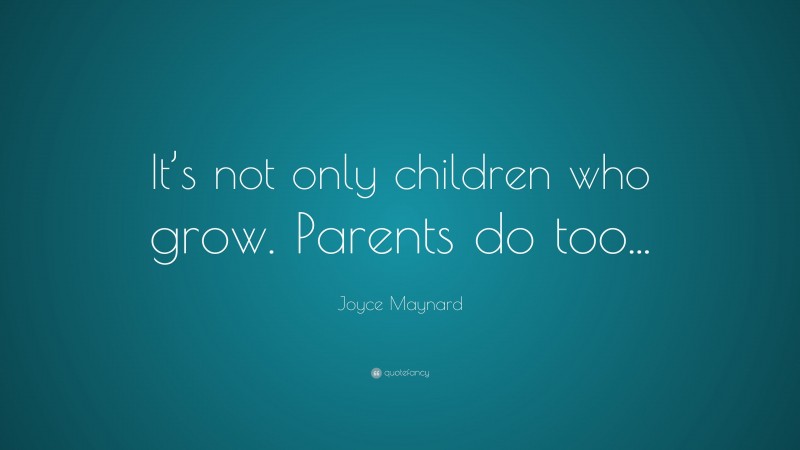Joyce Maynard Quote: “It’s not only children who grow. Parents do too...”